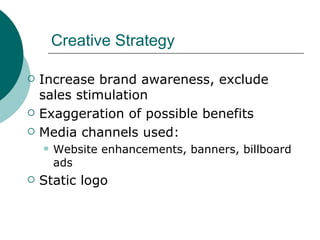 Creative Strategy Increase brand awareness, exclude sales stimulation Exaggeration of possible benefits Media channels used: Website enhancements, banners, billboard ads Static logo 