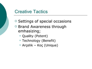 Creative Tactics Settings of special occasions Brand Awareness through emhasizing; Quality (Potent) Technology (Benefit) Arçelik – Koç (Unique) 