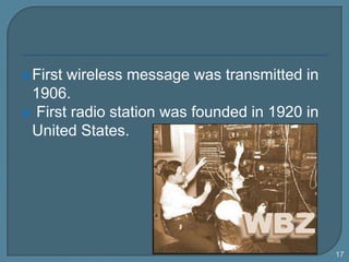 First wireless message was transmitted in 1906.<br />First radio station was founded in 1920 in United States. <br />17<br />