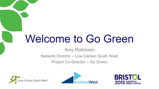 Welcome to Go Green
Amy Robinson
Network Director – Low Carbon South West
Project Co-Director – Go Green
 