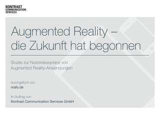 Augmented Reality –
die Zukunft hat begonnen
Studie zur Nutzerakzeptanz von
Augmented Reality-Anwendungen
durchgeführt von
mafo.de
im Auftrag von
Kontrast Communication Services GmbH

 