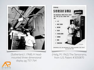 (Sutherland, I. 1968) A head-   (Helig, M. 1962) The Sensorama,
 mounted three dimensional        from U.S. Patent #3050870
     display. pg 757-764
 
