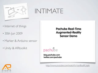 INTIMATE
• Internet   of things

• 30th   Jun 2009

• Marker   & Arduino sensor

• Unity   & ARtoolkit




                              http://www.youtube.com/watch?v=sxr8oaRUq6k
 
