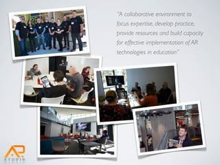“A collaborative environment to
focus expertise, develop practice,
provide resources and build capacity
for effective implementation of AR
technologies in education”
 