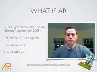 WHAT IS AR

• GE’s Augmented Reality, Popular
 Science Magazine (Jun 2009)

• 1st   interactive 3D magazine

• Fiducial   markers

• Flash   & ARToolkit


                        http://www.youtube.com/watch?v=5fGav7FI5P4
 