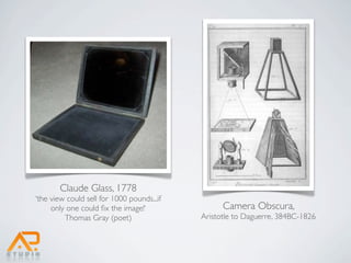 Claude Glass, 1778
‘the view could sell for 1000 pounds...if
     only one could ﬁx the image!‘                Camera Obscura,
         Thomas Gray (poet)                 Aristotle to Daguerre, 384BC-1826
 