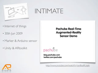 INTIMATE
• Internet   of things

• 30th   Jun 2009

• Marker   & Arduino sensor

• Unity   & ARtoolkit




                              http://www.youtube.com/watch?v=sxr8oaRUq6k
 
