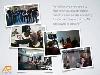 “A collaborative environment to
focus expertise, develop practice,
provide resources and build capacity
for effective implementation of AR
technologies in education”
 