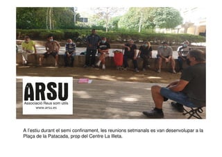 A l’estiu durant el semi confinament, les reunions setmanals es van desenvolupar a la
Plaça de la Patacada, prop del Centre La Illeta.
 