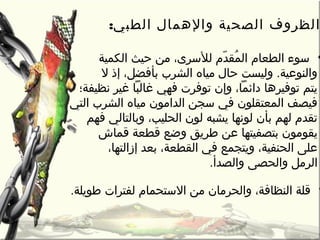 :‫الطبي‬ ‫والهمال‬ ‫الصحية‬ ‫الظروف‬
•‫الكمية‬ ‫حيث‬ ‫رمن‬ ،‫للسرى‬ ‫دم‬ّ ‫ق‬ ‫مق‬ُ‫م‬ ‫ال‬ ‫الطعام‬ ‫سوء‬
‫ل‬ ‫إذ‬ ،‫بأفضل‬ ‫الشرب‬ ‫رمياه‬ ‫حال‬ ‫وليست‬ .‫والنوعية‬
‫نظيفة؛‬ ‫غير‬ ‫غالبا‬ ‫فهي‬ ‫توفرت‬ ‫وإن‬ ،‫دائما‬ ‫توفيرها‬ ‫يتم‬
‫التي‬ ‫الشرب‬ ‫رمياه‬ ‫الدارمون‬ ‫سجن‬ ‫في‬ ‫المعتقلون‬ ‫فيصف‬
‫فهم‬ ‫وبالتالي‬ ،‫الحليب‬ ‫لون‬ ‫يشبه‬ ‫لونها‬ ‫بأن‬ ‫لهم‬ ‫تقدم‬
‫قماش‬ ‫قطعة‬ ‫وضع‬ ‫طريق‬ ‫عن‬ ‫بتصفيتها‬ ‫يقورمون‬
،‫إزالتها‬ ‫بعد‬ ،‫القطعة‬ ‫في‬ ‫ويتجمع‬ ،‫الحنفية‬ ‫على‬
‫والصدأ‬ ‫والحصى‬ ‫الررمل‬.
•‫طويلة‬ ‫لفترات‬ ‫الستحمام‬ ‫رمن‬ ‫والحررمان‬ ،‫النظافة‬ ‫قلة‬.
 