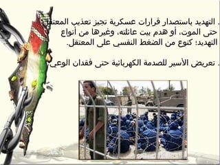 .‫المعتقل‬ ‫تعذيب‬ ‫تجيز‬ ‫عسكرية‬ ‫قرارات‬ ‫باستصدار‬ ‫التهديد‬
‫وغيرها‬ ،‫عائلته‬ ‫بيت‬ ‫هدم‬ ‫أو‬ ،‫الموت‬ ‫تحتى‬‫أنواع‬ ‫من‬
‫على‬ ‫النفسي‬ ‫الضغط‬ ‫من‬ ‫كنوع‬ ‫التهديد؛‬.‫المعتقل‬
.‫فقدان‬ ‫تحتى‬ ‫الكهربائية‬ ‫للصدمة‬ ‫السير‬ ‫تعريض‬‫الوعي‬.
 