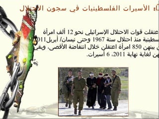 :‫سا‬‫التحتالل‬ ‫سجون‬ ‫في‬ ‫الفلسطينيات‬ ‫السيرات‬
‫نحو‬ ‫السرائيلي‬ ‫التحتالل‬ ‫قوات‬ ‫اعتقلت‬12‫امرأة‬ ‫ألف‬
‫سنة‬ ‫اتحتالل‬ ‫منذ‬ ‫سطينية‬1967‫أبريل‬ /‫نيسان‬ ‫وتحتى‬2011،
‫بينهن‬ ‫ن‬850‫خالل‬ ‫اعتقلن‬ ‫امرأة‬‫وبقي‬ ،‫القصى‬ ‫انتفاضة‬
‫هن‬‫نهاية‬ ‫لغاية‬2011،6.‫أسيرات‬
 
