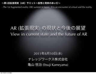 1           AR
 - The 1st Augmented reality (AR) summit in Japan - It is an encounter of virtual and the reality.




                AR (                    )
                View in current state and the future of AR



                                   2011       8 10          ( )


                                            (Etsuji Kameyama)

2011   8   11
 