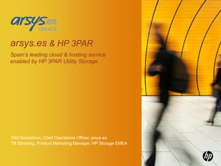 arsys.es & HP 3PAR
Spain’s leading cloud & hosting service
enabled by HP 3PAR Utility Storage




Olof Sandstrom, Chief Operations Officer, arsys.es
Till Stimberg, Product Marketing Manager, HP Storage EMEA

   ©2011 Hewlett-Packard Development Company, L.P.
   The information contained herein is subject to change without notice
 