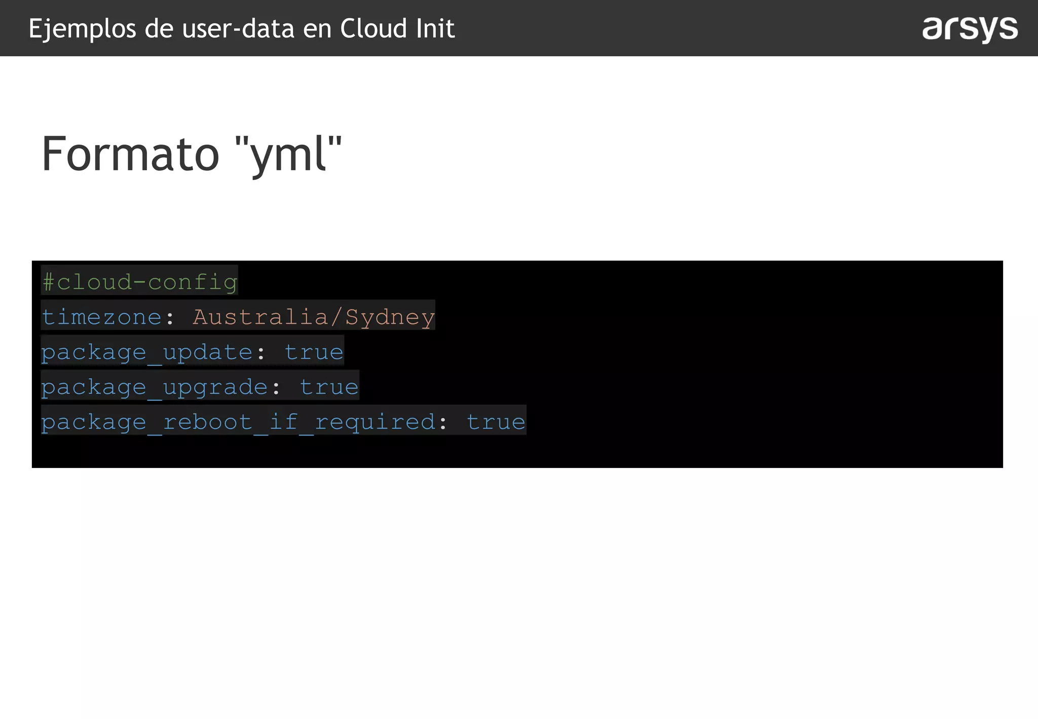 Ejemplos de user-data en Cloud Init
#cloud-config
timezone: Australia/Sydney
package_update: true
package_upgrade: true
package_reboot_if_required: true
Formato "yml"
 