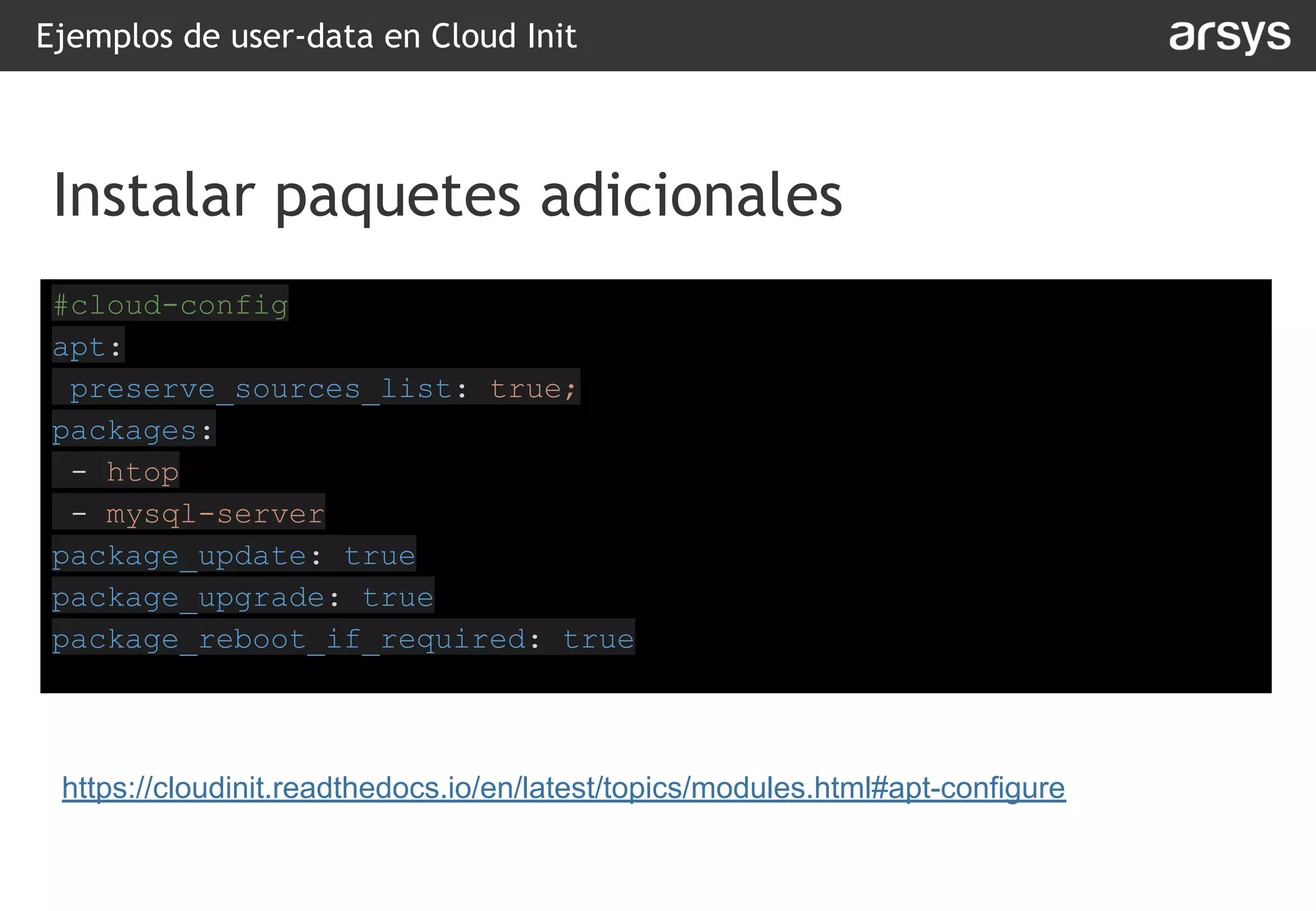 #cloud-config
apt:
preserve_sources_list: true;
packages:
- htop
- mysql-server
package_update: true
package_upgrade: true
package_reboot_if_required: true
Ejemplos de user-data en Cloud Init
Instalar paquetes adicionales
https://cloudinit.readthedocs.io/en/latest/topics/modules.html#apt-configure
 