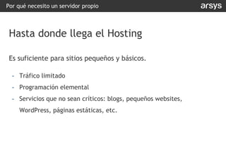 Es suficiente para sitios pequeños y básicos.
- Tráfico limitado
- Programación elemental
- Servicios que no sean críticos: blogs, pequeños websites,
WordPress, páginas estáticas, etc.
Por qué necesito un servidor propio
Hasta donde llega el Hosting
 
