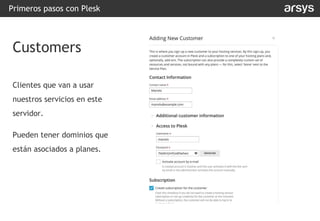 Clientes que van a usar
nuestros servicios en este
servidor.
Pueden tener dominios que
están asociados a planes.
Primeros pasos con Plesk
Customers
 