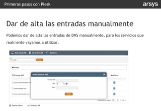 Podemos dar de alta las entradas de DNS manualmente, para los servicios que
realmente vayamos a utilizar.
Primeros pasos con Plesk
Dar de alta las entradas manualmente
 