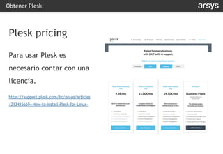 Obtener Plesk
Plesk pricing
Para usar Plesk es
necesario contar con una
licencia.
https://support.plesk.com/hc/en-us/articles
/213415669--How-to-install-Plesk-for-Linux-
 