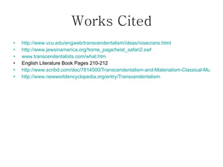 Works Cited http:// www.vcu.edu/engweb/transcendentalism/ideas/rosecrans.html http://www.jewsinamerica.org/home_page/twist_safari2.swf www.transcendentalists.com/what.htm English Literature Book Pages 210-212 http://www.scribd.com/doc/7814500/Transcendentalism-and-Materialism-Classical-Music-and-Improvisation-in-the-United-States http://www.newworldencyclopedia.org/entry/Transcendentalism
