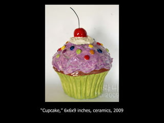 “ Cupcake,” 6x6x9 inches, ceramics, 2009 