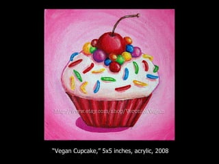“ Vegan Cupcake,” 5x5 inches, acrylic, 2008 