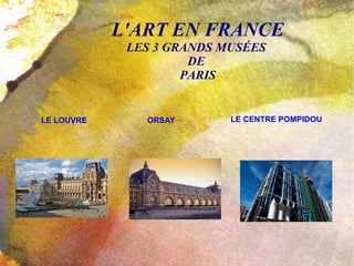 L'ART EN FRANCE LES 3 GRANDS MUSÉES  DE  PARIS LE LOUVRE ORSAY LE CENTRE POMPIDOU 