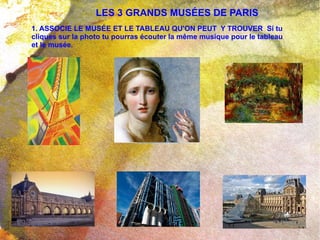 LES 3 GRANDS MUSÉES DE PARIS 1. ASSOCIE LE MUSÉE ET LE TABLEAU QU'ON PEUT  Y TROUVER  Si tu cliques sur la photo tu pourras écouter la même musique pour le tableau et le musée.  