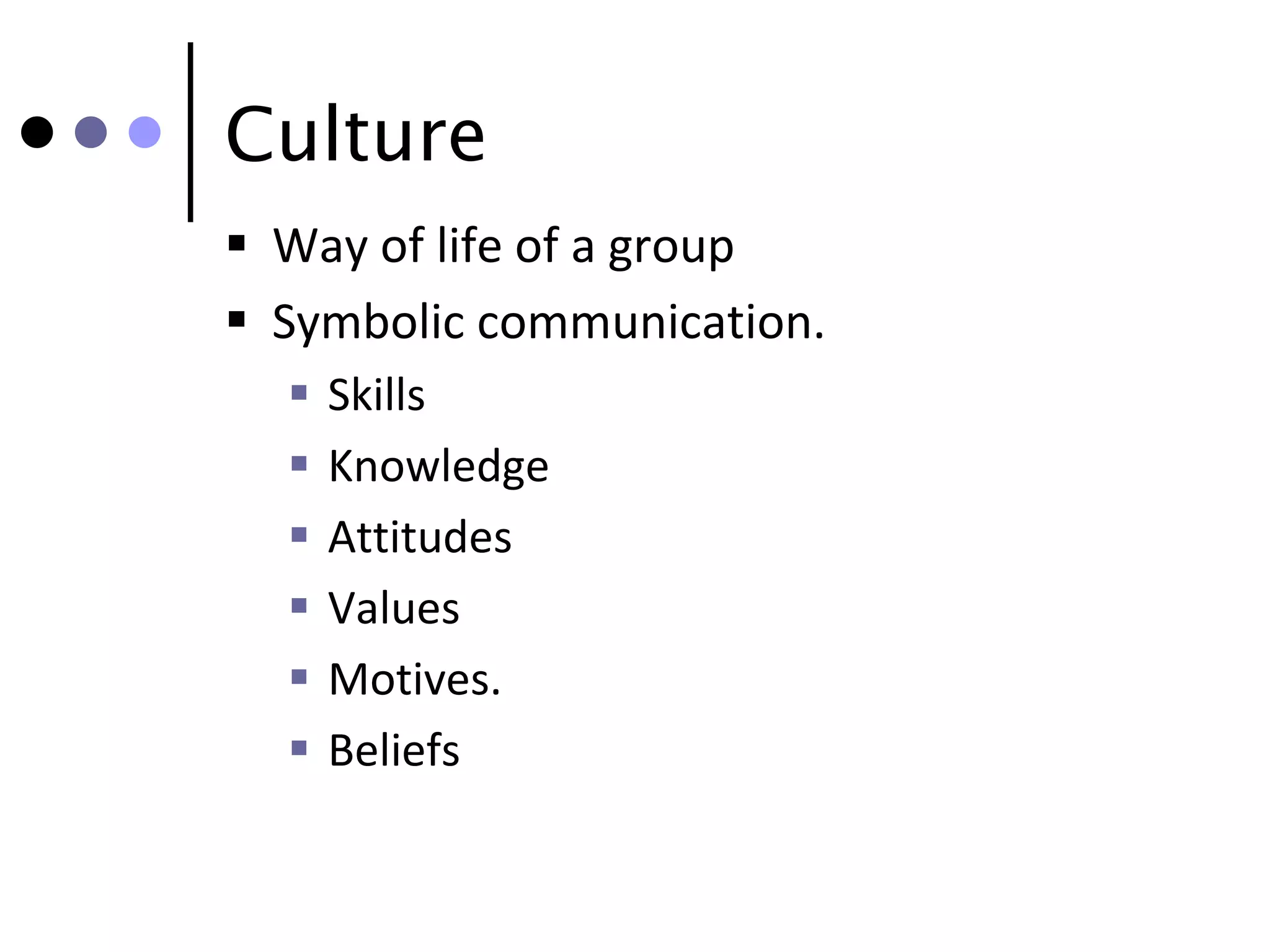 Culture
 Way of life of a group
 Symbolic communication.
     Skills
     Knowledge
     Attitudes
     Values
     Motives.
     Beliefs
 