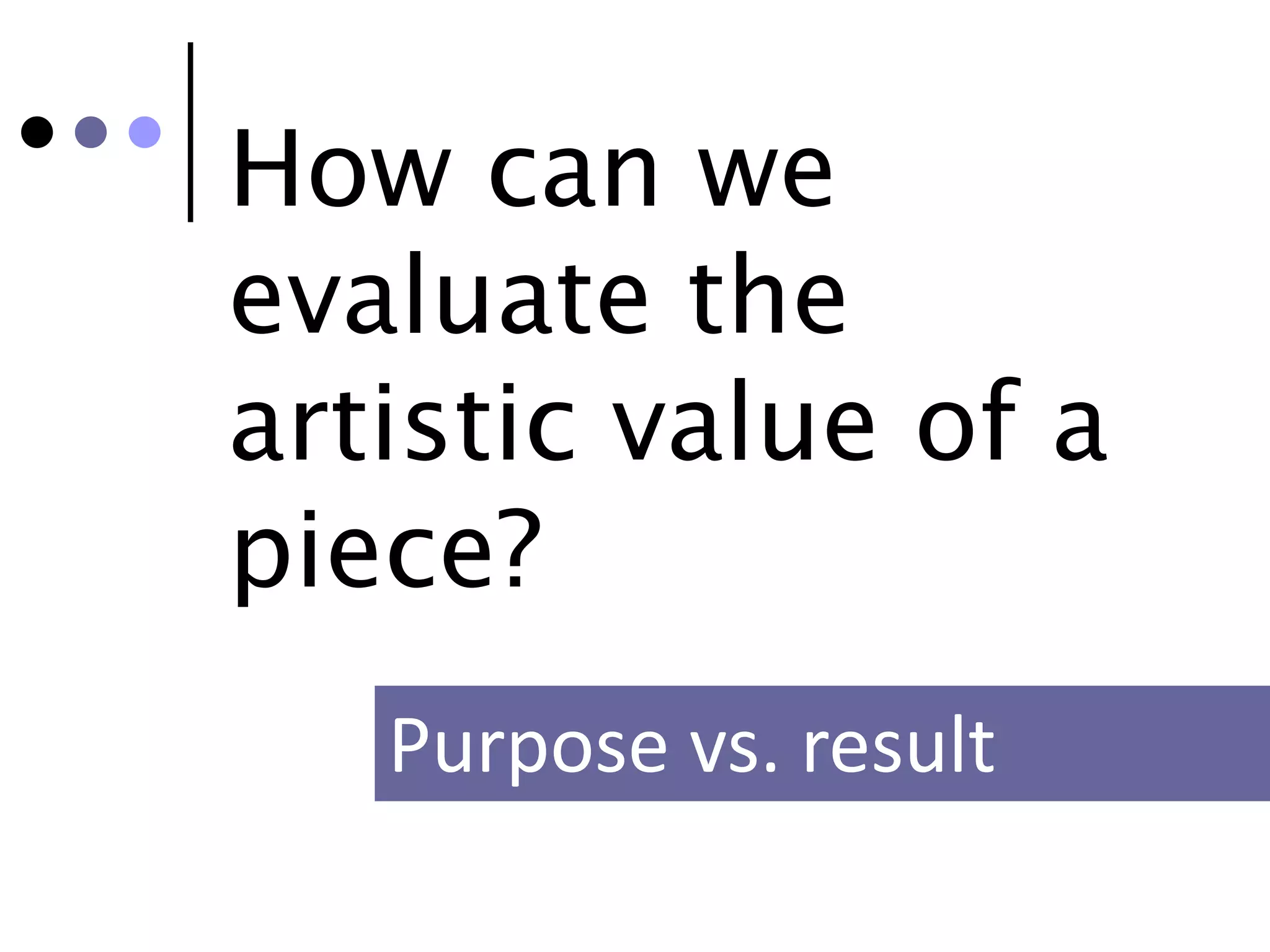 How can we
evaluate the
artistic value of a
piece?
   Purpose vs. result
 