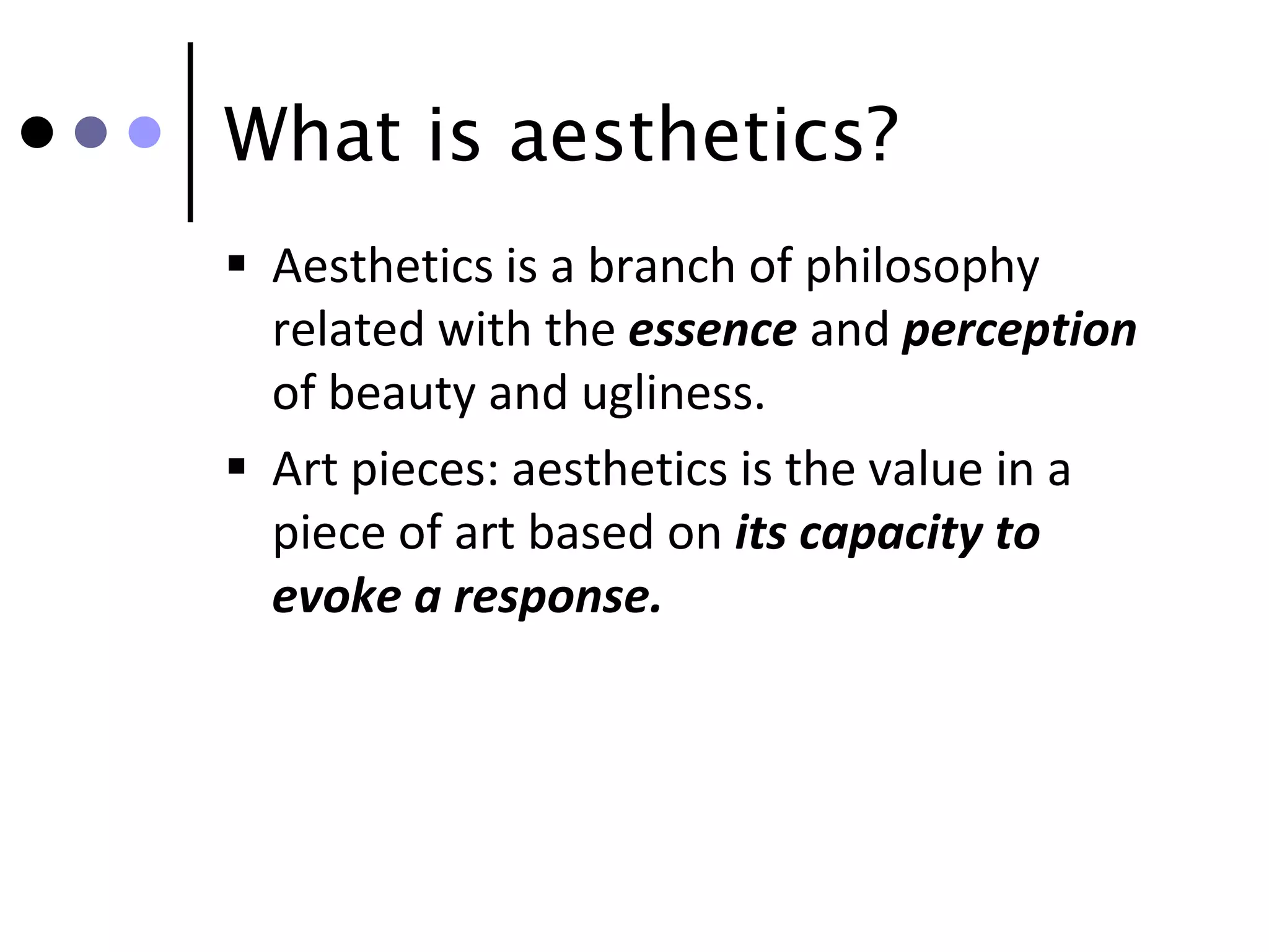 What is aesthetics?
 Aesthetics is a branch of philosophy
  related with the essence and perception
  of beauty and ugliness.
 Art pieces: aesthetics is the value in a
  piece of art based on its capacity to
  evoke a response.
 