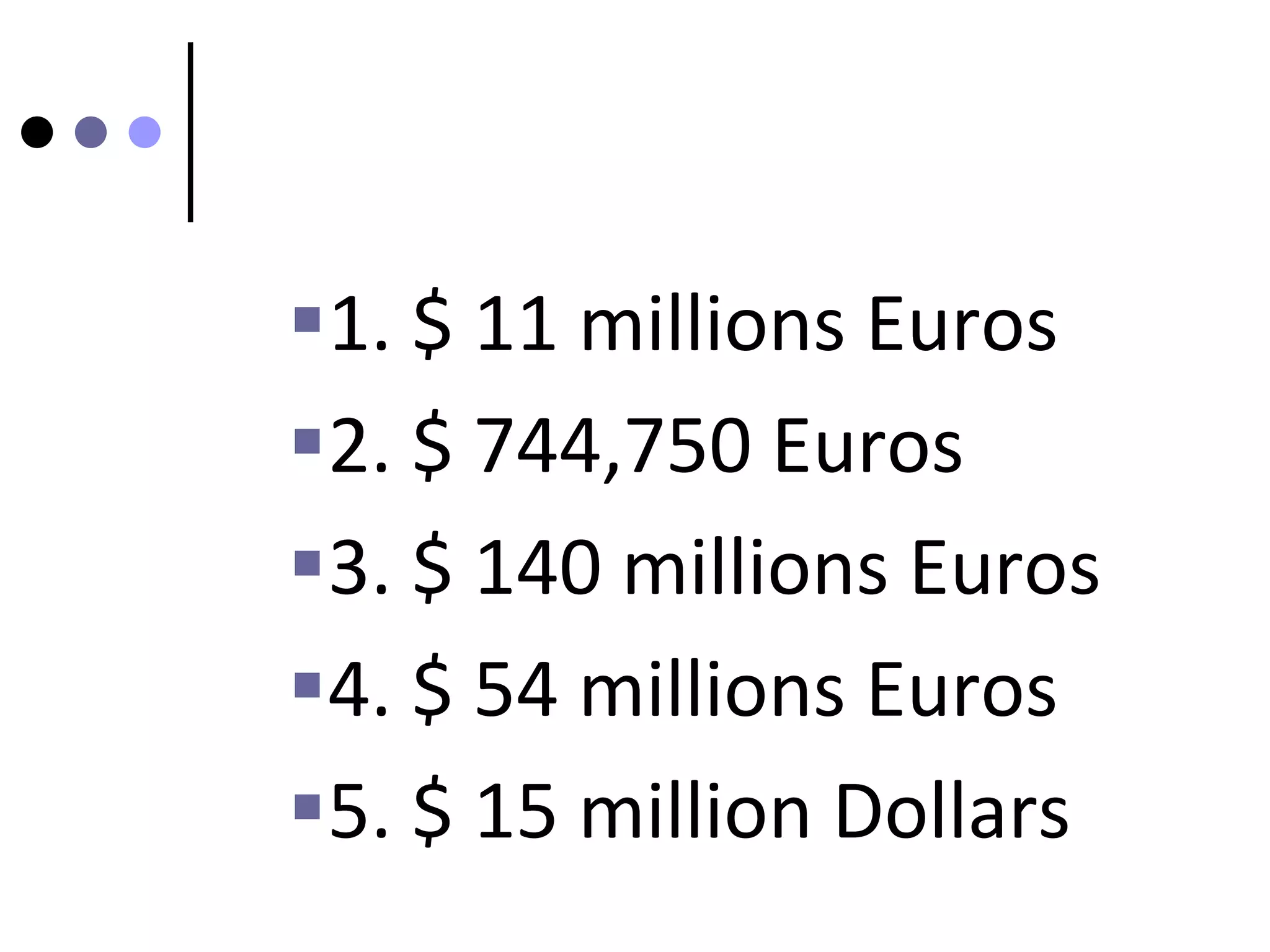 1. $ 11 millions Euros
2. $ 744,750 Euros
3. $ 140 millions Euros
4. $ 54 millions Euros
5. $ 15 million Dollars
 