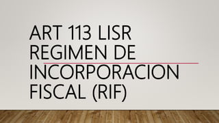 ART 113 LISR
REGIMEN DE
INCORPORACION
FISCAL (RIF)
 