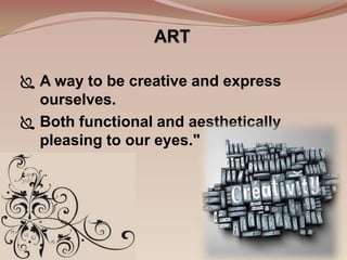  A way to be creative and express
  ourselves.
 Both functional and aesthetically
  pleasing to our eyes."
 