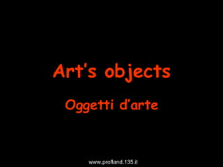 Art’s objects Oggetti d’arte www.profland.135.it 