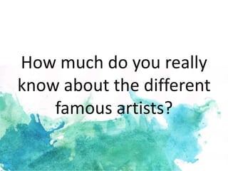 How much do you really
know about the different
    famous artists?
 