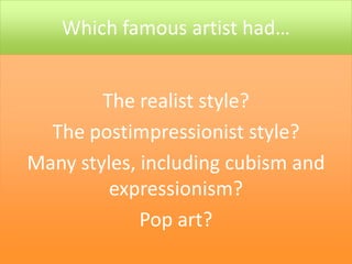 Which famous artist had…


        The realist style?
  The postimpressionist style?
Many styles, including cubism and
         expressionism?
             Pop art?
 