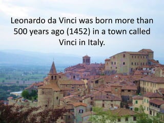 Leonardo da Vinci was born more than
 500 years ago (1452) in a town called
             Vinci in Italy.
 