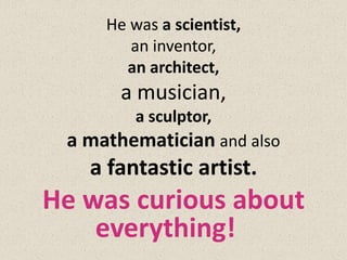 He was a scientist,
        an inventor,
       an architect,
       a musician,
         a sculptor,
 a mathematician and also
   a fantastic artist.
He was curious about
    everything!
 