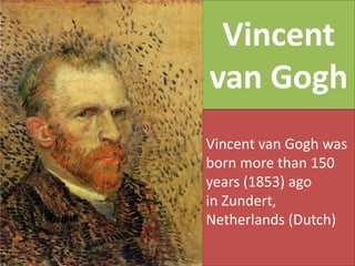 Vincent
van Gogh
Vincent van Gogh was
born more than 150
years (1853) ago
in Zundert,
Netherlands (Dutch)
 