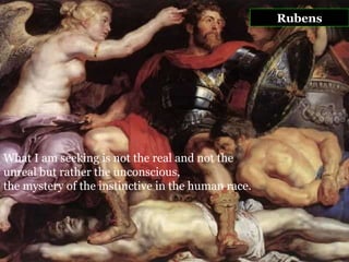 Rubens What I am seeking is not the real and not the  unreal but rather the unconscious,  the mystery of the instinctive in the human race.   