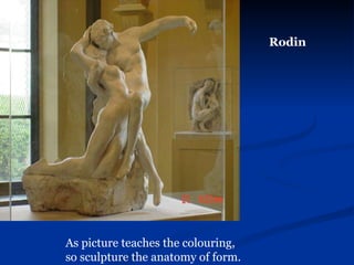 Rodin As picture teaches the colouring,  so sculpture the anatomy of form.   