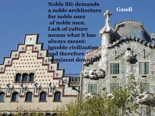 Gaudi Noble life demands a noble   architecture for noble uses of noble men.  Lack of culture means what it has always meant:  ignoble civilization and therefore imminent downfall  