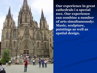 Our experience in great cathedrals i a special awe. Our experience can combine a number of arts simultaneously: Music, sculpture, paintings as well as spatial design. 