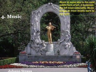 Johann Straus Music in some way is the most subtle form of art, it bypasses the left brain rationality. Music brings as most readily tears to our eyes 4. Music 
