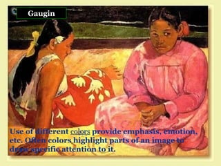 Gaugin Use of different  colors  provide emphasis, emotion, etc. Often colors highlight parts of an image to draw specific attention to it. 