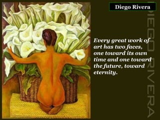 Diego Rivera Every great work of art has two faces,  one toward its own time and one toward the future, toward eternity. 