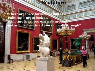 “ There are three forms of visual art: Painting is art to look at, sculpture is art you can walk around,  and architecture is art you can walk through” 2 .   Sculpture 
