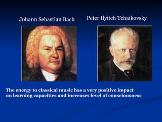 Johann Sebastian Bach   Peter Ilyitch Tchaikovsky   The energy to classical music has a very positive impact  on learning capacities and increases level of consciousness 